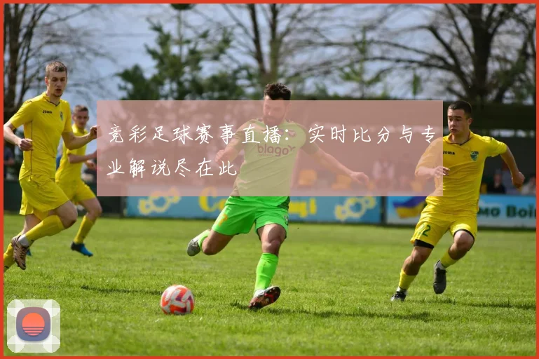竞彩足球赛事直播：实时比分与专业解说尽在此