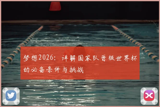 梦想2026：详解国家队晋级世界杯的必备条件与挑战