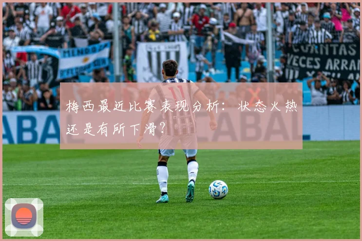 梅西最近比赛表现分析：状态火热还是有所下滑？