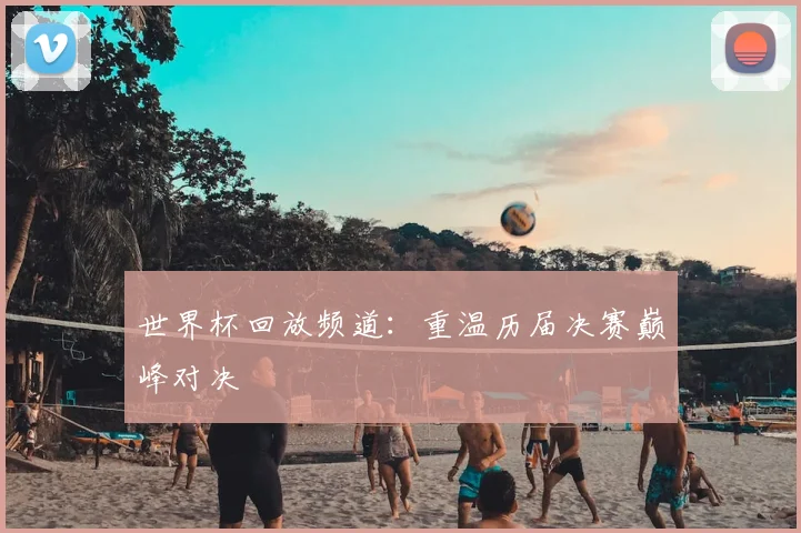 世界杯回放频道：重温历届决赛巅峰对决