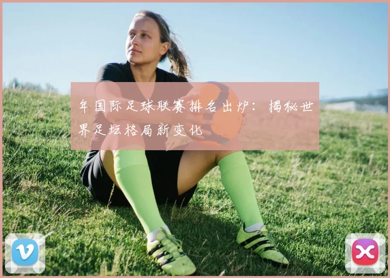 年国际足球联赛排名出炉:揭秘世界足坛格局新变化