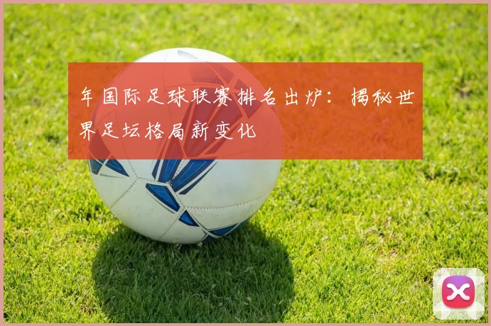年国际足球联赛排名出炉:揭秘世界足坛格局新变化