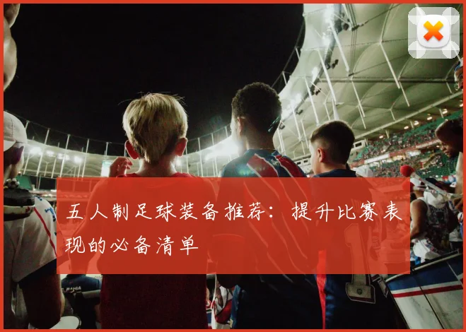 五人制足球装备推荐：提升比赛表现的必备清单