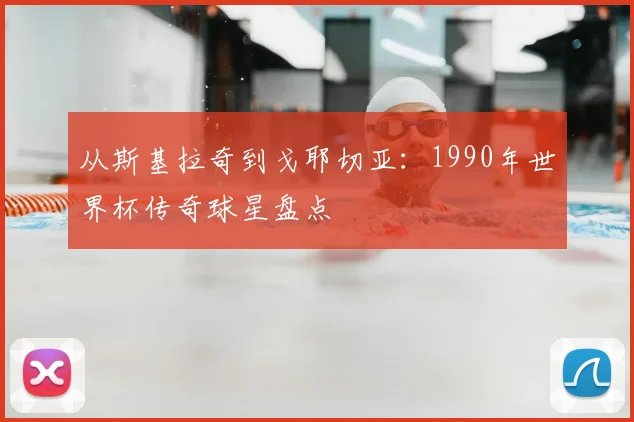 从斯基拉奇到戈耶切亚：1990年世界杯传奇球星盘点