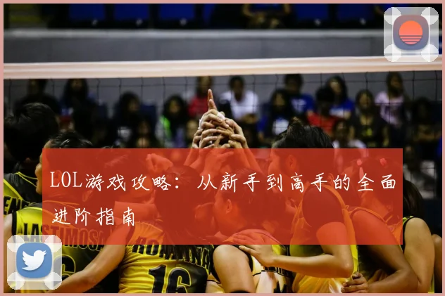 LOL游戏攻略：从新手到高手的全面进阶指南
