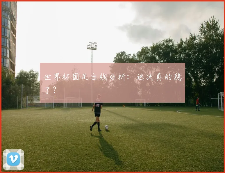 世界杯国足出线分析：这次真的稳了？