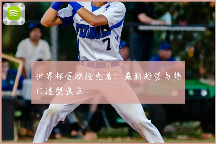 世界杯蛋糕抢先看：最新趋势与热门造型盘点