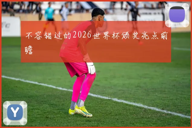 不容错过的2026世界杯颁奖亮点前瞻