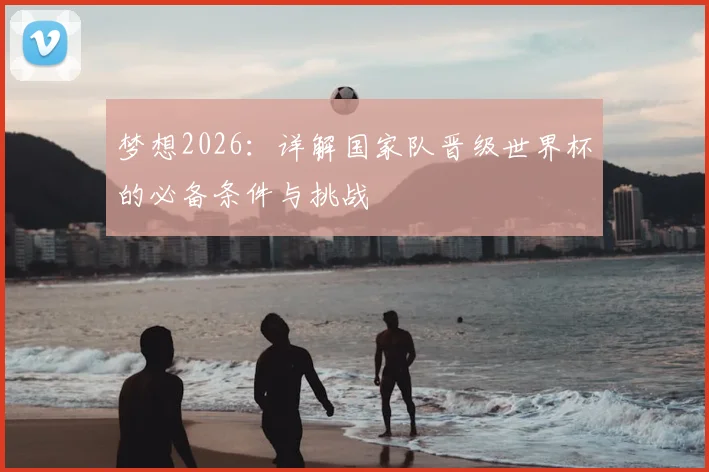 梦想2026：详解国家队晋级世界杯的必备条件与挑战