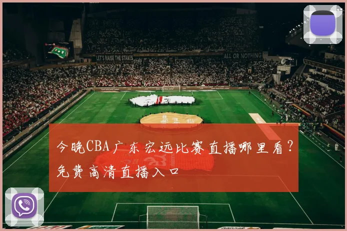 今晚CBA广东宏远比赛直播哪里看？免费高清直播入口