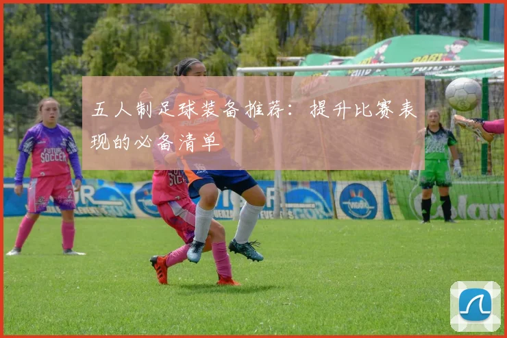五人制足球装备推荐：提升比赛表现的必备清单