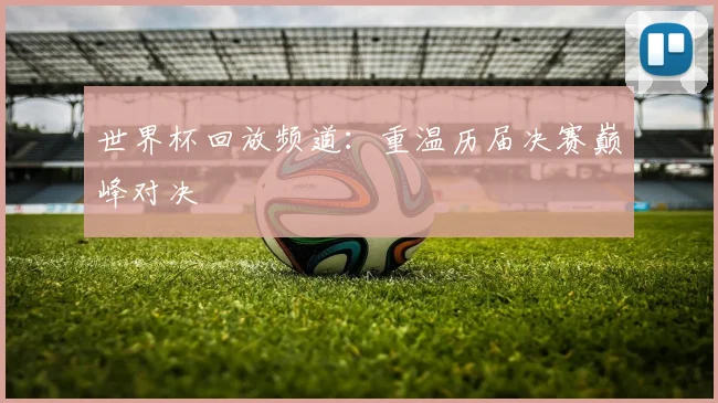 世界杯回放频道：重温历届决赛巅峰对决