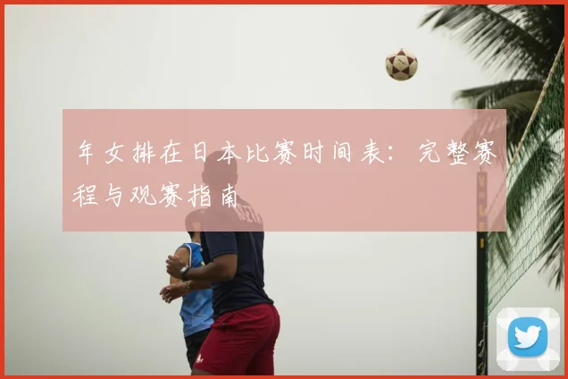 年女排在日本比赛时间表：完整赛程与观赛指南