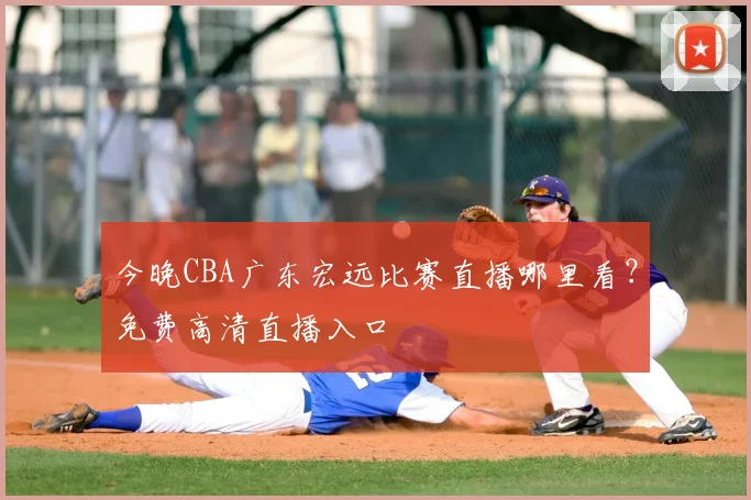 今晚CBA广东宏远比赛直播哪里看？免费高清直播入口